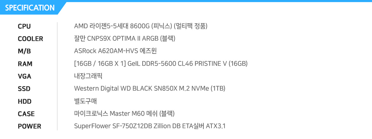 
내장CPU (4700S)
AMD 4700S Desktop kit
내장메모리 16G
내장그래픽 (RX 550)
별도구매
SK하이닉스 Gold S31 (250GB)
별도구매
컴이지 킹덤 코디101 V2 (블랙)
마이크로닉스 Classic II 풀체인지 600W 80PLUS 230V EU


