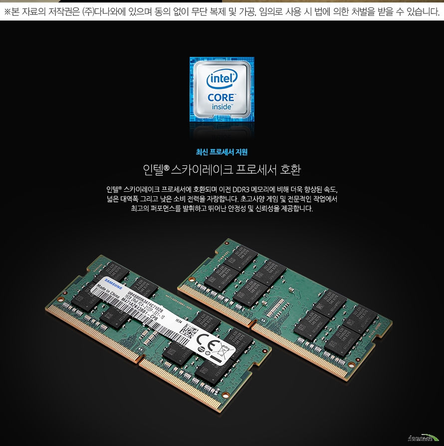 	최신 프로세서 지원	인텔 스카이레이크 프로세서 호환	인텔 스카이레이크 프로세서에 호환되며 이전 DDR3 메모리에 비해 더욱 향상된 속도, 넓은 대역폭 그리고 낮은 소비 전력을 자랑합니다. 초고사양 게임 및 전문적인 작업에서 최고의 퍼포먼스를 발휘하고 뛰어난 안정성 및 신뢰성을 제공합니다.	