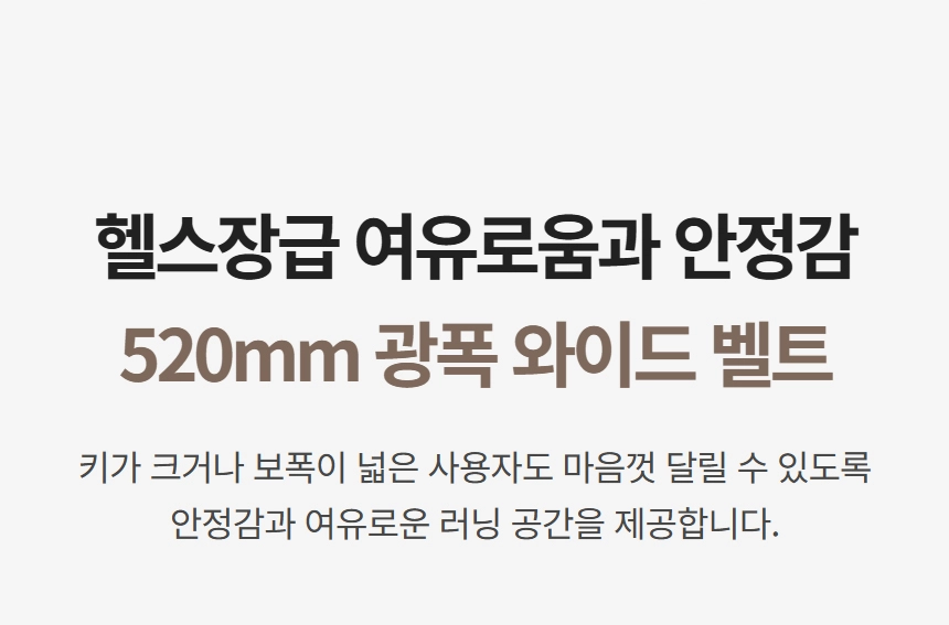 이고진 EGOJIN 트레드밀의 헬스장급 520mm 광폭 와이드 벨트가 넓은 러닝 공간과 안정감을 제공하여 키 크거나 보폭이 넓은 사용자도 편안하게 운동할 수 있습니다.