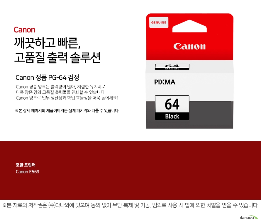 canon 깨끗하고 빠른 고품질 출력 솔루션 Canon 정품 PG-64 검정 Canon 정품 잉크는 출력량이 많아, 저렴한 유지비로 더욱 많은 양의 고품질 출력물을 인쇄할 수 있습니다.Canon 잉크로 업무 생산성과 학업 효율성을 더욱 높이세요!본 상세 페이지의 제품이미지는 실제 패키지와 다를 수 있습니다. 호환 프린터 CANNON E569