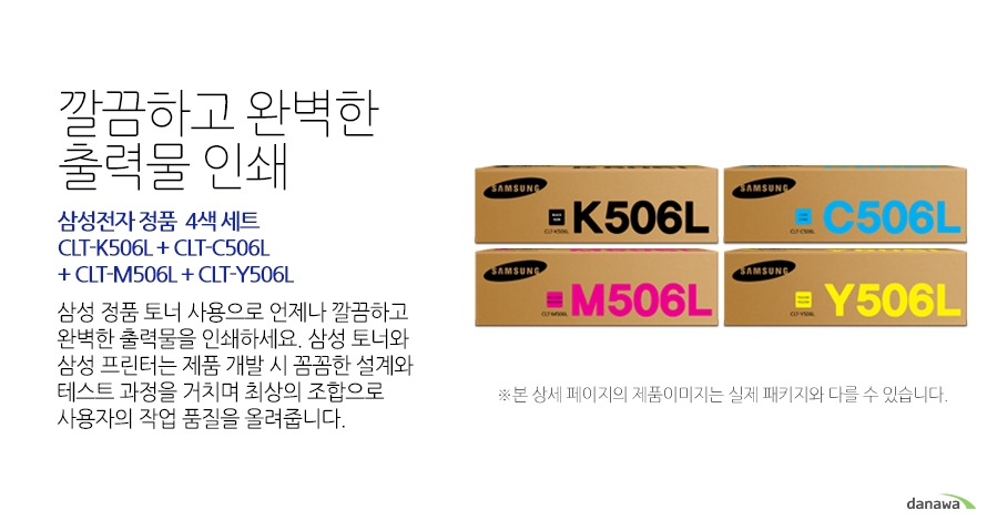 	삼성전자 정품 CLT-K506L + CLT-C506L + CLT-M506L + CLT-Y506L 4색 세트	깔끔하고 완벽한 출력물 인쇄	삼성 정품 토너 사용으로 언제나 깔끔하고 완벽한 출력물을 인쇄하세요. 삼성 토너와 삼성 프린터는 제품 개발 시 꼼꼼한 설계와 테스트 과정을 거치며 최상의 조합으로 사용자의 작업 품질을 올려줍니다. 	호환 프린터	삼성CLX-6260FR 삼성CLX-6260FW 삼성CLX-6260ND 삼성CLP-680ND 삼성CLP-680DW	