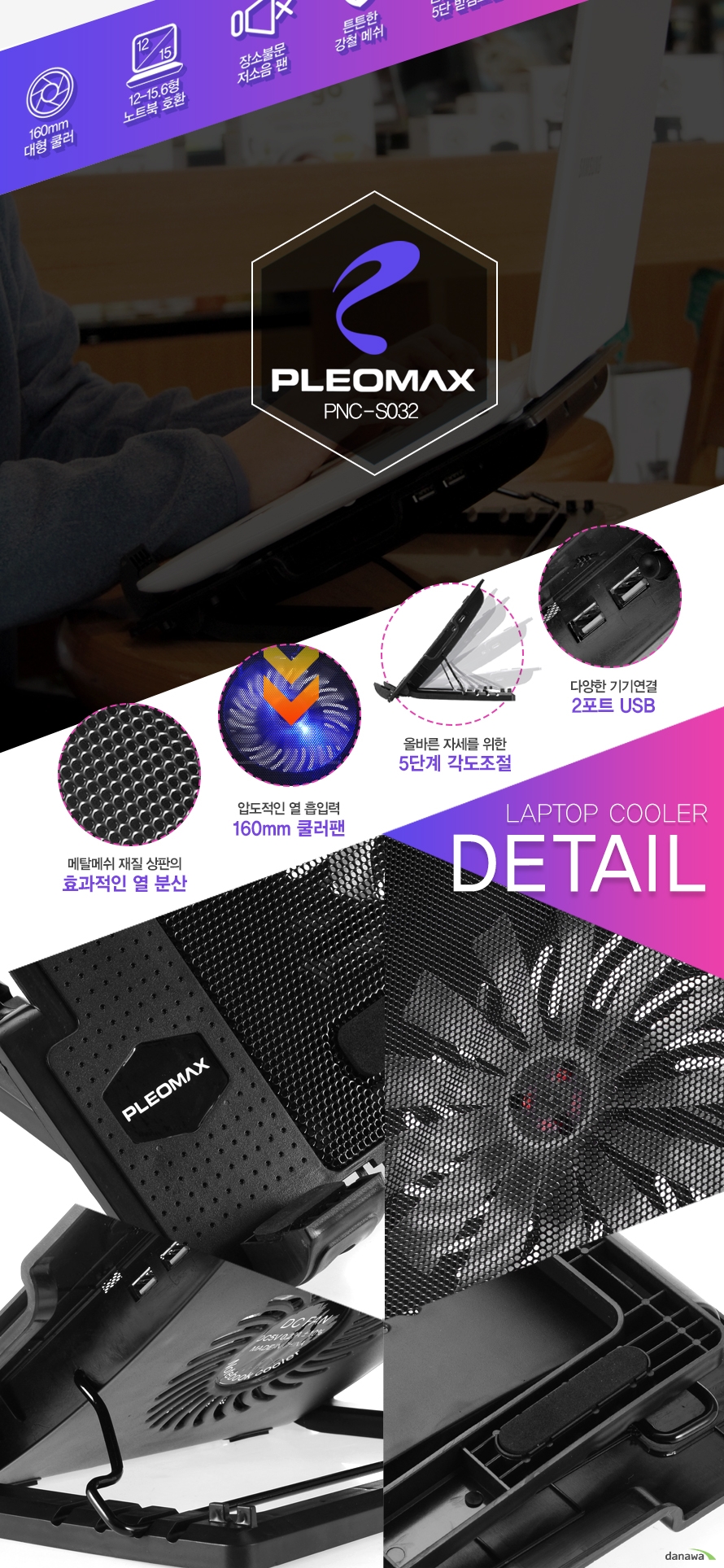 PLEOMAX PNC-S032메탈메쉬 재질 상판의 효과적인 열 분산압도적인 열 흡입력 160mm 쿨러팬올바른 자세를 위한 5단계 각도조절 다양한 기기연결 2포트 USBLAPTOP COOLER DETAIL 