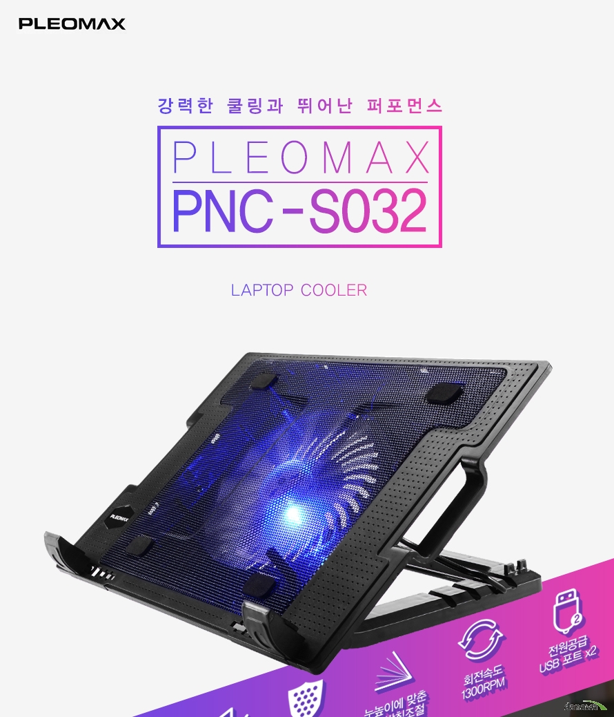 강력한 쿨링과 뛰어난 퍼포먼스PLEOMAX PNC-S032 LAPTOP COOLER160mm 대형쿨러 / 12-15.6형 노트북 호환 / 장소불문 저소음 팬 / 튼튼한 강철 매쉬 / 눈높이에 맞춘 5단 받침조절 / 회전속도 1300RPM / 전원공급 USB 포트 x2
