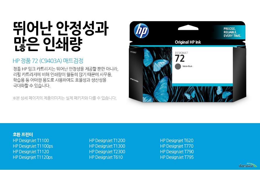 	HP 정품 72 (C9403A) 매트검정	뛰어난 안정성과 많은 인쇄량	정품 HP 잉크 카트리지는 뛰어난 안정성을 제공할 뿐만 아니라, 리필 카트리지에 비해 인쇄량이 월등히 많기 때문에 사무용, 학습용 등 어떠한 용도로 사용하여도 효율성과 생산성을 극대화할 수 있습니다.	본 상세 페이지의 제품이미지는 실제 패키지와 다를 수 있습니다.	호환 프린터HP DesignJet T1100 HP DesignJet T1100psHP DesignJet T1120 HP Designjet T1120ps HP DesignJet T1200HP DesignJet T1300HP DesignJet T2300HP DesignJet T610 HP Designjet T620HP Designjet T770HP DesignJet T790HP DesignJet T795	