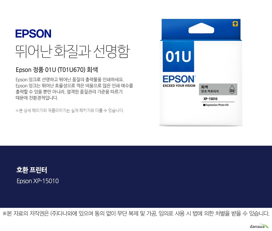 엡손잉크 뛰어난 화질과 선명함 Epson 정품 01U (T01U670) 회색 Epson 잉크로 선명하고 뛰어난 품질의 출력물을 인쇄하세요. Epson 잉크는 뛰어난 효율성으로 적은 비용으로 많은 인쇄 매수를 출력할 수 있을 뿐만 아니라, 엄격한 품질관리 기준을 따르기 때문에 친환경적입니다. 본 상세 페이지의 제품이미지는 실제 패키지와 다를 수 있습니다. 호환 프린터 Epson XP-15010 본 자료의 저작권은 주식회사 다나와에 있으며 동의 없이 무단 복제 및 가공 임의로 사용 시 법에 의한 처벌을 받을 수 있습니다 출력 비용은 줄이고, 출력매수는 늘리고 엡손 잉크의 세가지 장점 출력 품질: 높은 퀄리티의 화질과 선명함을 제공합니다. 뛰어난 보존력: 사진 인쇄 시 물, 오존 등으로부터 사진을 보호합니다. 출력 오류 최소화: 완벽한 기술을 통해 출력 오류를 최소화합니다.