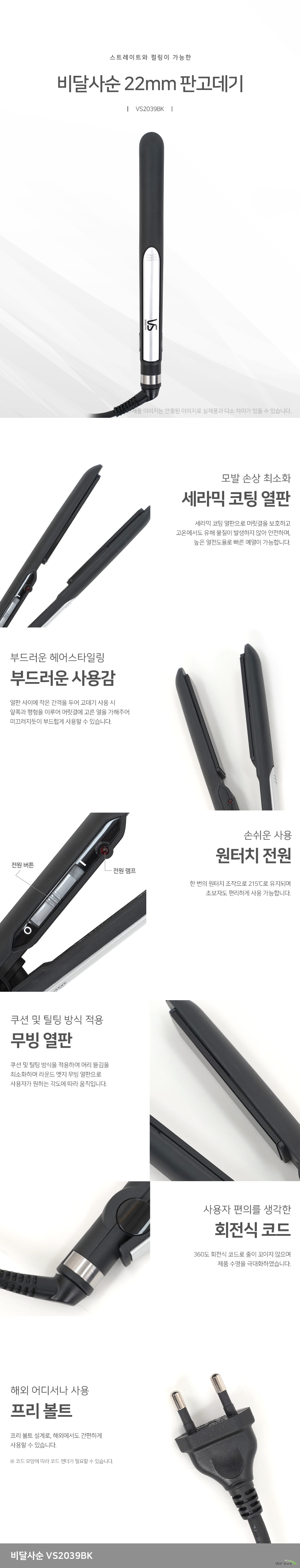 스트레이트와 컬링이 가능한 비달사순 22mm 판고데기 VS2039BK 모발 손상 최소화 세라믹 코팅 열판 세라믹 코팅 열판으로 머릿결을 보호하고 고온에서도 유해 물질이 발생하지 않아 안전하며, 높은 열전도율로 빠른 예열이 가능합니다. 부드러운 헤어스타일링 부드러운 사용감 열판 사이에 작은 간격을 두어 고데기 사용 시 앞쪽과 평형을 이루어 머릿결에 고른 열을 가해주어 미끄러지듯이 부드럽게 사용할 수 있습니다.  손쉬운 사용 원터치 전원 한 번의 원터치 조작으로 215℃로 유지되며 초보자도 편리하게 사용 가능합니다. 쿠션 및 틸팅 방식 적용   무빙 열판 쿠션 및 틸팅 방식을 적용하여 머리 뜯김을 최소화하며 라운드 엣지 무빙 열판으로 사용자가 원하는 각도에 따라 움직입니다 사용자 편의를 생각한 회전식 코드 360도 회전식 코드로 줄이 꼬이지 않으며 제품 수명을 극대화하였습니다. 해외 어디서나 사용   프리 볼트 프리 볼트 설계로, 해외에서도 간편하게 사용할 수 있습니다.  코드 모양에 따라 코드 젠더가 필요할 수 있습니다 