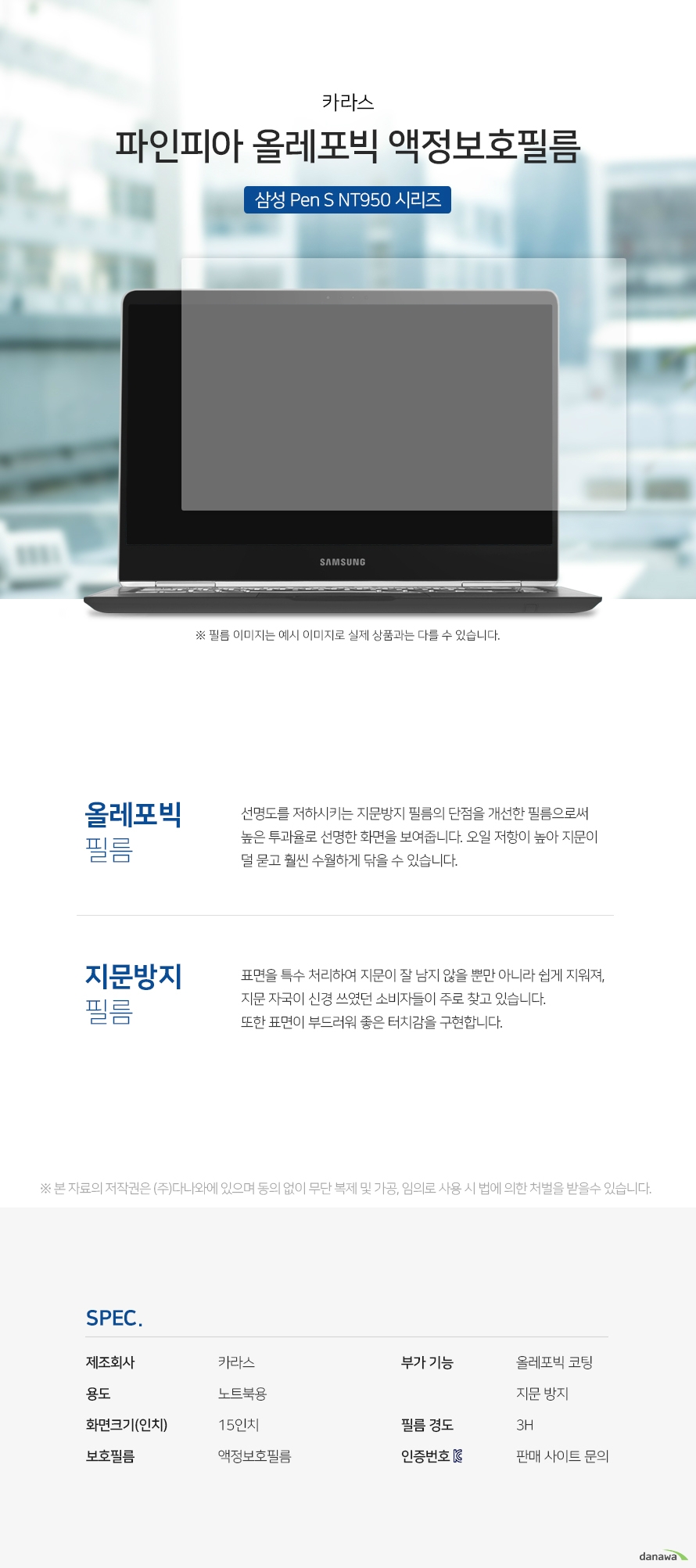 카라스 파인피아 삼성 Pen S NT950 시리즈 올레포빅 액정보호필름 올레포빅 필름 선명도를 저하시키는 지문방지 필름의 단점을 개선한 필름으로써 높은 투과율로 선 명한 화면을 보여줍니다. 오일 저항이 높아 지문이 덜 묻고 훨씬 수월하게 닦을 수 있습니다. 지문방지 필름 표면을 특수 처리하여 지문이 잘 남지 않을 뿐만 아니라 쉽게 지워져, 지문 자국이 신경 쓰였던 소비자들이 주로 찾고 있습니다. 또한 표면이 부드러워 좋은 터치감을 구현합니다. 스펙 제조회사 카라스 용도 노트북용 화면크기(인치) 15인치 보호필름 액정보호필름 부가 기능 올레포빅 코팅, 지문 방지 필름 경도 3H KC인증 번호 판매 사이트 문의