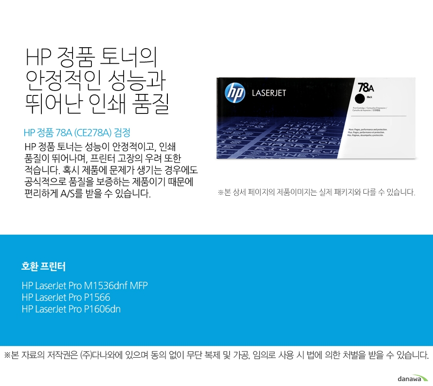 	HP 정품 78A (CE278A) 검정	HP 정품 토너의 안정적인 성능과 뛰어난 인쇄 품질	HP 정품 토너는 성능이 안정적이고, 인쇄 품질이 뛰어나며, 프린터 고장의 우려 또한 적습니다. 혹시 제품에 문제가 생기는 경우에도 공식적으로 품질을 보증하는 제품이기 때문에 편리하게 A/S를 받을 수 있습니다. 	호환 프린터	M1536dnf,P1566,P1606dn	