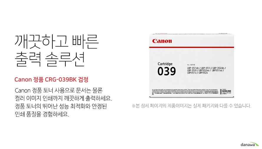	깨끗하고 빠른 출력 솔루션        Canon 정품 CRG-039BK 검정            canon 정품 토너 사용으로 문서는 물론 컬러 이미지 인쇄까지 깨끗하게 출력하세요     정품 토너의 뛰어난 성능 최적화와 안정된 인쇄품질을 경험하세요	