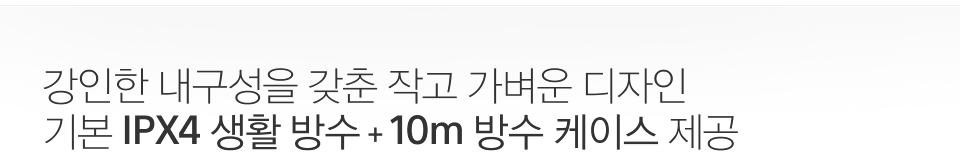 강인한 내구성을 갖춘 작고 가벼운 디자인 기본 IPX4 생활 방수 + 10m 방수 케이스 제공 