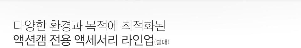 다양한 환경과 목적에 최적화된 액션캠 전용 액세서리 라인업(별매)