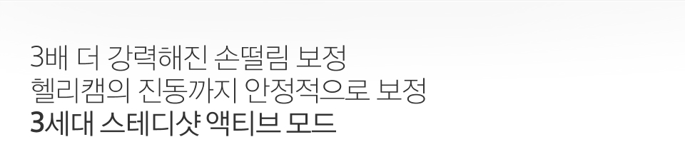 3배 더 강력해진 손떨림 보정 헬리캠의 진동까지 안정적으로 보정 3세대 스테디샷 액티브 모드