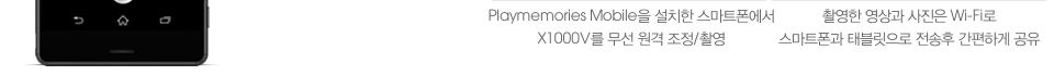 Playmemories Mobile을 설치한 스마트폰에서 X1000V를 무선 원격 조정/촬영, 촬영한 영상과 사진은 Wi-Fi로 스마트폰과 태블릿으로 전송후 간편하게 공유