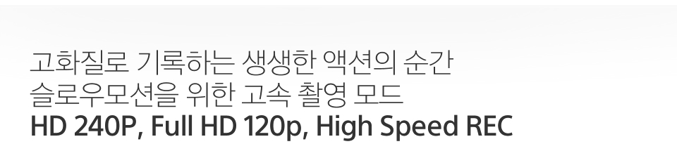 고화질로 기록하는 생생한 액션의 순간 슬로우모션을 위한 고속 촬영 모드 HD 240P, Full HD 120p, High Speed REC