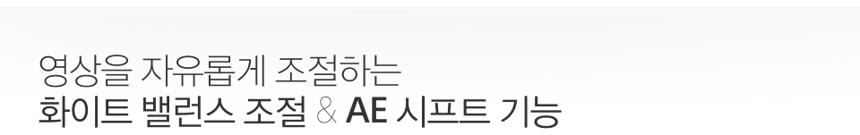 영상을 자유롭게 조절하는 화이트 밸런스 조절 & AE 시프트 기능 
