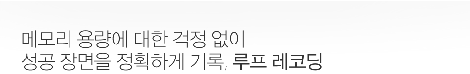 메모리 용량에 대한 걱정 없이 성공 장면을 정확하게 기록, 루프 레코딩